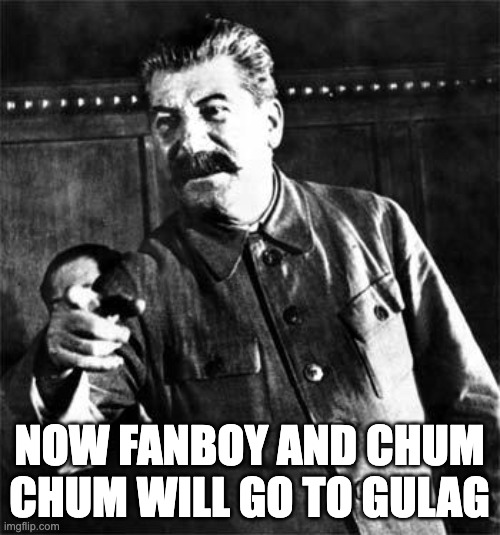 Stalin | NOW FANBOY AND CHUM CHUM WILL GO TO GULAG | image tagged in stalin | made w/ Imgflip meme maker