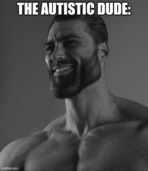 Giga Chad | THE AUTISTIC DUDE: | image tagged in giga chad | made w/ Imgflip meme maker