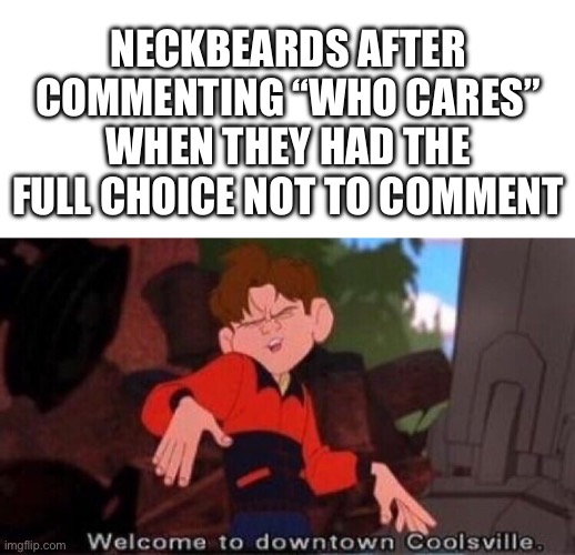 H | NECKBEARDS AFTER COMMENTING “WHO CARES” WHEN THEY HAD THE FULL CHOICE NOT TO COMMENT | image tagged in welcome to downtown coolsville | made w/ Imgflip meme maker