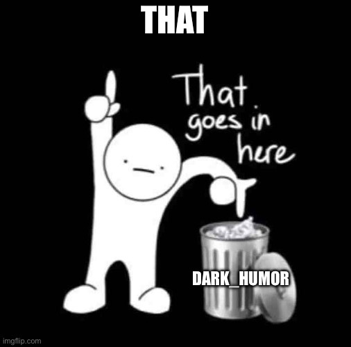 that goes in here | THAT DARK_HUMOR | image tagged in that goes in here | made w/ Imgflip meme maker