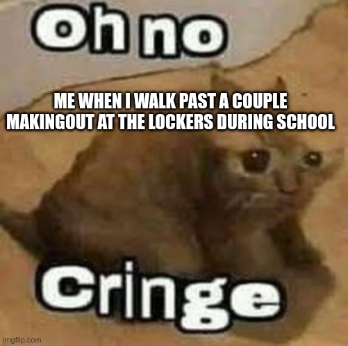 oH nO cRInGe | ME WHEN I WALK PAST A COUPLE MAKINGOUT AT THE LOCKERS DURING SCHOOL | image tagged in oh no cringe | made w/ Imgflip meme maker