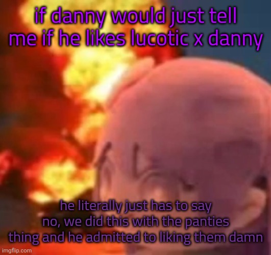ik he don't like the ship ☠️ | if danny would just tell me if he likes lucotic x danny; he literally just has to say no, we did this with the panties thing and he admitted to liking them damn | image tagged in msmg | made w/ Imgflip meme maker
