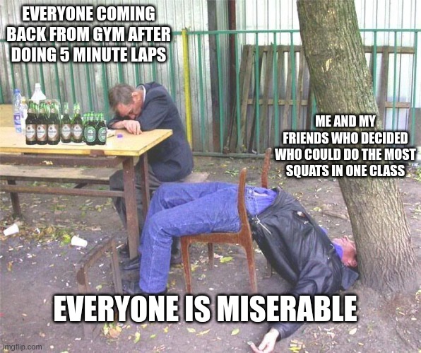 Drunk russian | EVERYONE COMING BACK FROM GYM AFTER DOING 5 MINUTE LAPS; ME AND MY FRIENDS WHO DECIDED WHO COULD DO THE MOST SQUATS IN ONE CLASS; EVERYONE IS MISERABLE | image tagged in drunk russian | made w/ Imgflip meme maker