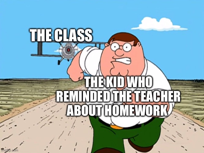 Hate them | THE CLASS; THE KID WHO REMINDED THE TEACHER ABOUT HOMEWORK | image tagged in peter griffin running away | made w/ Imgflip meme maker