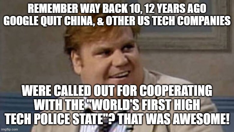 yeah CHINA is the fascist hi tech surveillance state | REMEMBER WAY BACK 10, 12 YEARS AGO GOOGLE QUIT CHINA, & OTHER US TECH COMPANIES; WERE CALLED OUT FOR COOPERATING WITH THE "WORLD'S FIRST HIGH TECH POLICE STATE"? THAT WAS AWESOME! | image tagged in chris farley awesome | made w/ Imgflip meme maker