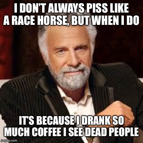 Dos Equis Guy Awesome | I DON’T ALWAYS PISS LIKE A RACE HORSE, BUT WHEN I DO IT’S BECAUSE I DRANK SO MUCH COFFEE I SEE DEAD PEOPLE | image tagged in dos equis guy awesome | made w/ Imgflip meme maker