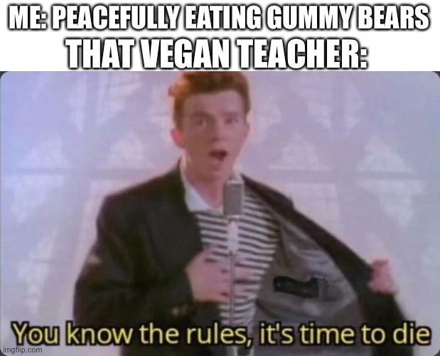 That Vegan Teacher be like: | ME: PEACEFULLY EATING GUMMY BEARS; THAT VEGAN TEACHER: | image tagged in you know the rules it's time to die,vegan,memes,gifs,rick astley | made w/ Imgflip meme maker