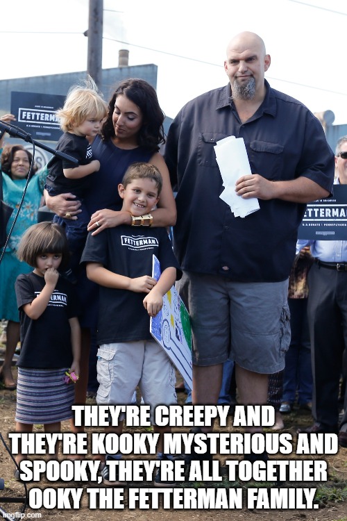 Addams Family reincarnated. | THEY'RE CREEPY AND THEY'RE KOOKY MYSTERIOUS AND SPOOKY, THEY'RE ALL TOGETHER OOKY THE FETTERMAN FAMILY. | image tagged in democrat,family,pennsylvania | made w/ Imgflip meme maker