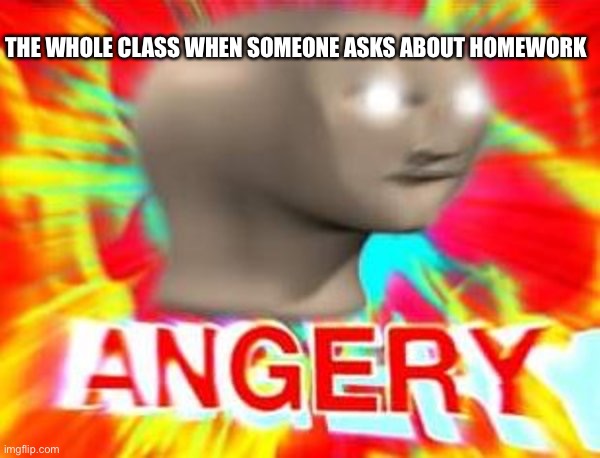 WE HATE HOMEWORK!! | THE WHOLE CLASS WHEN SOMEONE ASKS ABOUT HOMEWORK | image tagged in surreal angery | made w/ Imgflip meme maker