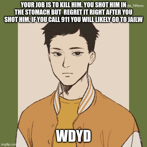 Josh | YOUR JOB IS TO KILL HIM. YOU SHOT HIM IN THE STOMACH BUT  REGRET IT RIGHT AFTER YOU SHOT HIM. IF YOU CALL 911 YOU WILL LIKELY GO TO JAILW; WDYD | image tagged in josh | made w/ Imgflip meme maker