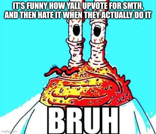 mr krabs bruh | IT'S FUNNY HOW YALL UPVOTE FOR SMTH, AND THEN HATE IT WHEN THEY ACTUALLY DO IT | image tagged in mr krabs bruh | made w/ Imgflip meme maker