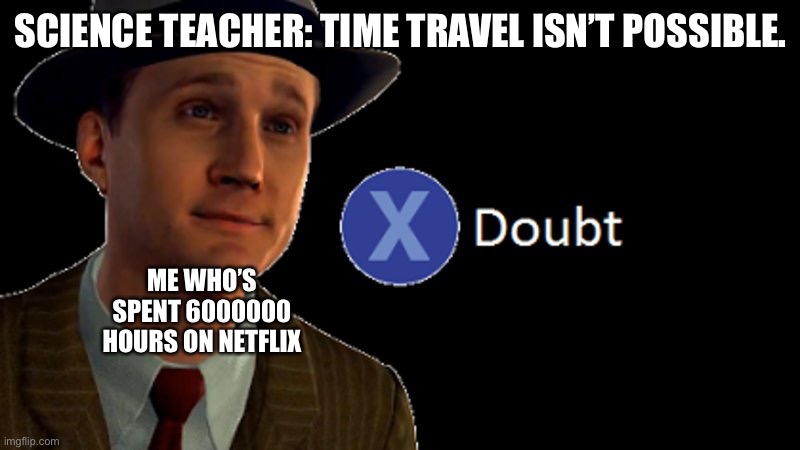 Netflix | SCIENCE TEACHER: TIME TRAVEL ISN’T POSSIBLE. ME WHO’S SPENT 6000000 HOURS ON NETFLIX | image tagged in l a noire press x to doubt,netflix,time travel,gaming | made w/ Imgflip meme maker