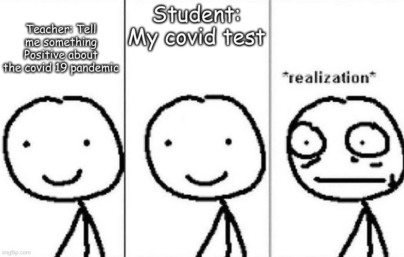 Realization | Teacher: Tell me something Positive about the covid 19 pandemic; Student: My covid test | image tagged in realization | made w/ Imgflip meme maker