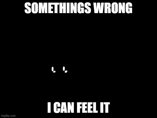 aaaaaaaaaa | SOMETHINGS WRONG; I CAN FEEL IT | made w/ Imgflip meme maker