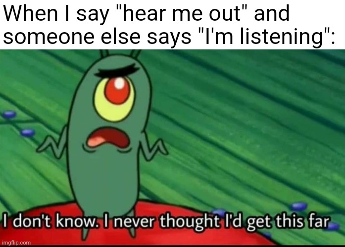 Plankton I don't know. I never thought I'd get this far | When I say "hear me out" and someone else says "I'm listening": | image tagged in plankton i don't know i never thought i'd get this far,hear me out,memes | made w/ Imgflip meme maker
