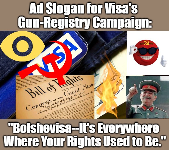 Biden's Bolshevik Business Buddies | Ad Slogan for Visa's 
Gun-Registry Campaign:; "Bolshevisa--It's Everywhere 
Where Your Rights Used to Be." | image tagged in visa,visa gun registry,government lists,corporate lists,totalitarian,self defense | made w/ Imgflip meme maker
