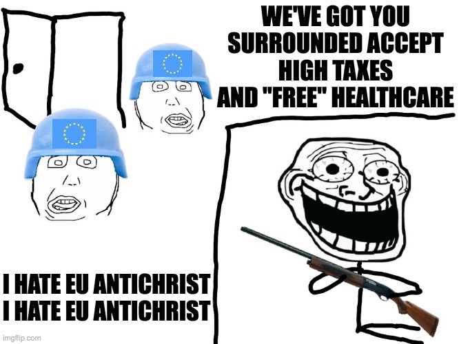 I hate the EU antichrist | WE'VE GOT YOU SURROUNDED ACCEPT HIGH TAXES AND "FREE" HEALTHCARE; I HATE EU ANTICHRIST

I HATE EU ANTICHRIST | image tagged in i hate the antichrist | made w/ Imgflip meme maker