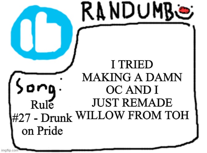 AAAAAAAAAAAAAUGH ALL THAT EFFORT | I TRIED MAKING A DAMN OC AND I JUST REMADE WILLOW FROM TOH; Rule #27 - Drunk on Pride | image tagged in randumb template with song | made w/ Imgflip meme maker