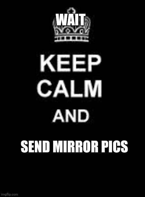 Yes | WAIT; SEND MIRROR PICS | image tagged in keep calm blank | made w/ Imgflip meme maker