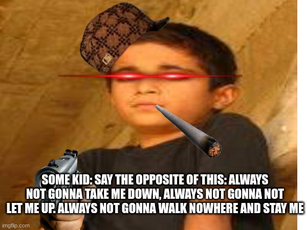 wait | SOME KID: SAY THE OPPOSITE OF THIS: ALWAYS NOT GONNA TAKE ME DOWN, ALWAYS NOT GONNA NOT LET ME UP. ALWAYS NOT GONNA WALK NOWHERE AND STAY ME | image tagged in funny,rickrolled,gangster kid | made w/ Imgflip meme maker