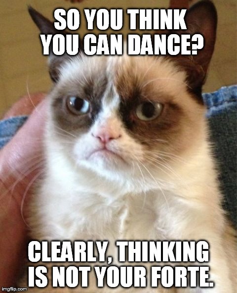 Grumpy Cat | SO YOU THINK YOU CAN DANCE? CLEARLY, THINKING IS NOT YOUR FORTE. | image tagged in memes,grumpy cat | made w/ Imgflip meme maker