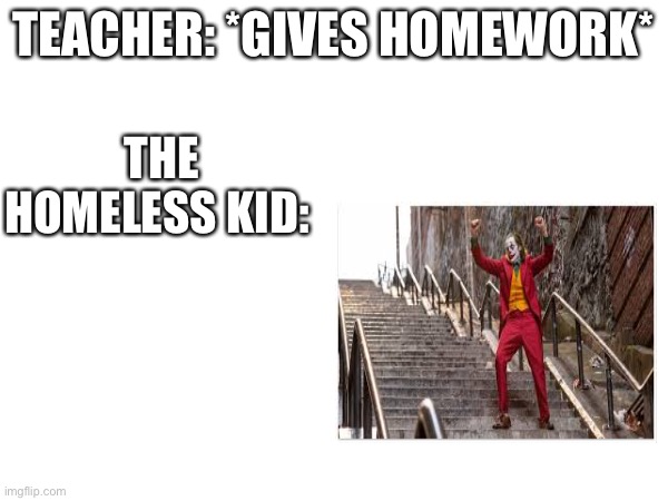 The homeless kid | TEACHER: *GIVES HOMEWORK*; THE HOMELESS KID: | image tagged in peter joker dancing,meme | made w/ Imgflip meme maker
