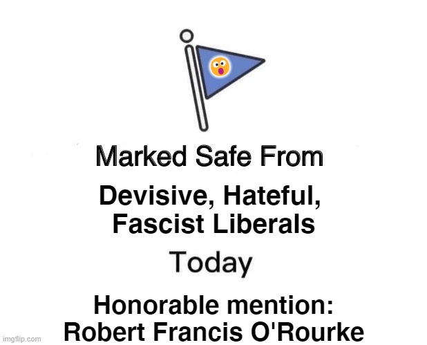 Marked Safe From Devisive, Hateful and Fascist Liberals | 😮; Devisive, Hateful, 
Fascist Liberals; Honorable mention:
Robert Francis O'Rourke | image tagged in memes,marked safe from | made w/ Imgflip meme maker
