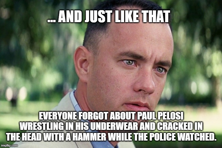 cracked in the head | ... AND JUST LIKE THAT; EVERYONE FORGOT ABOUT PAUL PELOSI WRESTLING IN HIS UNDERWEAR AND CRACKED IN THE HEAD WITH A HAMMER WHILE THE POLICE WATCHED. | image tagged in memes,and just like that | made w/ Imgflip meme maker