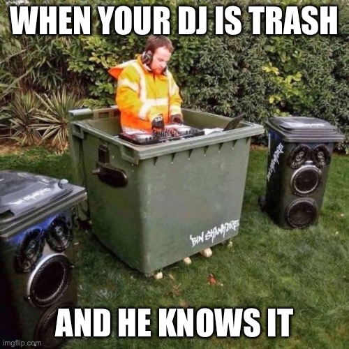 Trash DJ | WHEN YOUR DJ IS TRASH; AND HE KNOWS IT | image tagged in trash,dumpster,dj | made w/ Imgflip meme maker