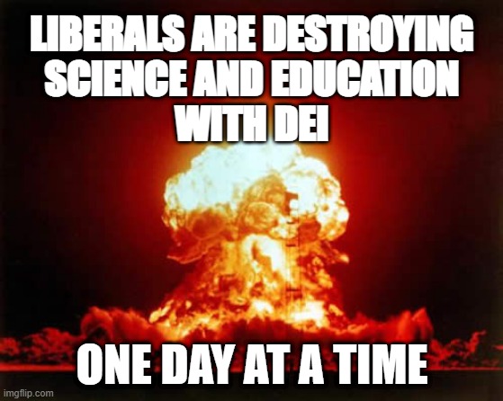 Liberal Destruction of Science, Education and All Sensibility | LIBERALS ARE DESTROYING
SCIENCE AND EDUCATION
WITH DEI; ONE DAY AT A TIME | image tagged in memes,nuclear explosion | made w/ Imgflip meme maker