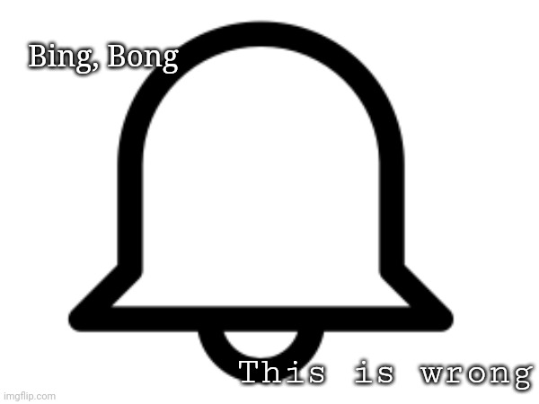 Bing, Bong; This is wrong | made w/ Imgflip meme maker