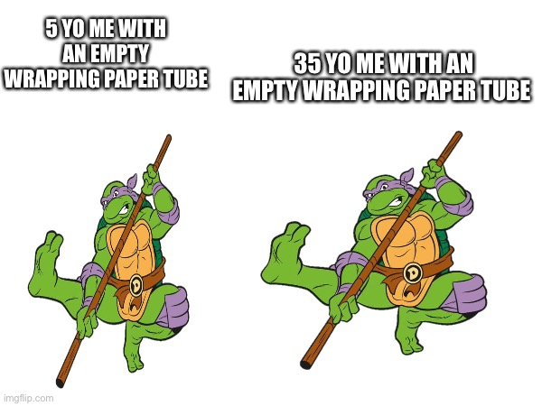 35 YO ME WITH AN EMPTY WRAPPING PAPER TUBE; 5 YO ME WITH AN EMPTY WRAPPING PAPER TUBE | image tagged in ninja turtles,its the same,are you still reading these tags,why are you still reading these tags,no more read tag | made w/ Imgflip meme maker