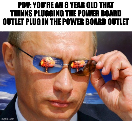 POV meme | POV: YOU'RE AN 8 YEAR OLD THAT THINKS PLUGGING THE POWER BOARD OUTLET PLUG IN THE POWER BOARD OUTLET | image tagged in putin nuke,pov,average,8 year old | made w/ Imgflip meme maker