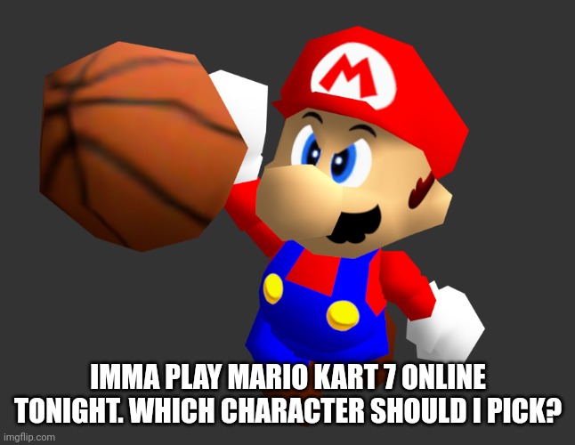 Mario Ballin' | IMMA PLAY MARIO KART 7 ONLINE TONIGHT. WHICH CHARACTER SHOULD I PICK? | image tagged in mario ballin' | made w/ Imgflip meme maker
