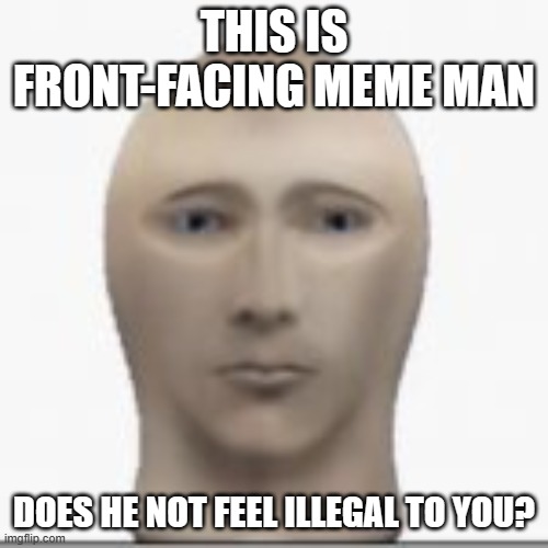 Why he look like that though | THIS IS FRONT-FACING MEME MAN; DOES HE NOT FEEL ILLEGAL TO YOU? | image tagged in front facing meme man | made w/ Imgflip meme maker