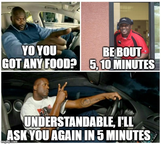 shaq machine broke  | YO YOU GOT ANY FOOD? BE BOUT 5, 10 MINUTES; UNDERSTANDABLE, I'LL ASK YOU AGAIN IN 5 MINUTES | image tagged in shaq machine broke,memes | made w/ Imgflip meme maker