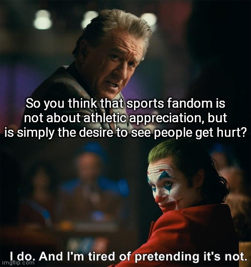 Concussions, hockey fights, Nascar crashes... | So you think that sports fandom is not about athletic appreciation, but is simply the desire to see people get hurt? | image tagged in joker is tired of pretending it's not,sadism,gladiator,mma,no pain no gain | made w/ Imgflip meme maker