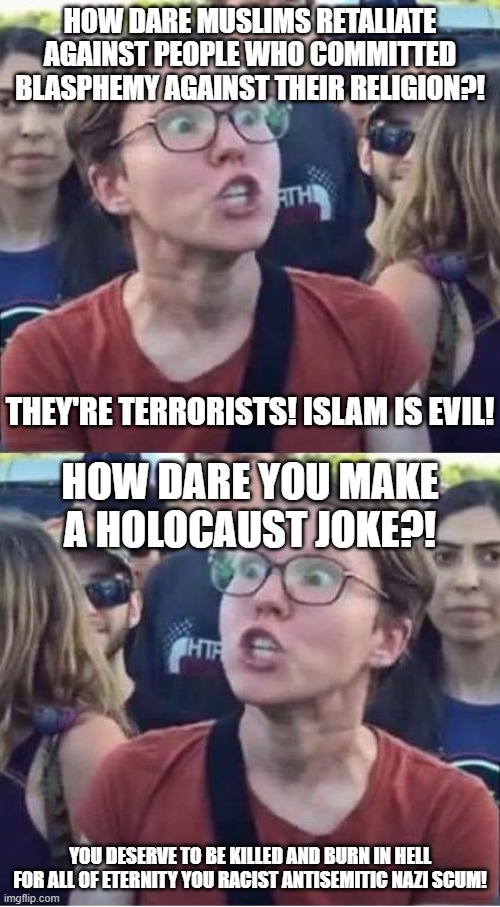 The Hypocrite Displayed in This Meme is not a Liberal, it is a Kosher-vative | HOW DARE MUSLIMS RETALIATE AGAINST PEOPLE WHO COMMITTED BLASPHEMY AGAINST THEIR RELIGION?! THEY'RE TERRORISTS! ISLAM IS EVIL! HOW DARE YOU MAKE A HOLOCAUST JOKE?! YOU DESERVE TO BE KILLED AND BURN IN HELL FOR ALL OF ETERNITY YOU RACIST ANTISEMITIC NAZI SCUM! | image tagged in angry liberal hypocrite,conservative hypocrisy,hypocrisy,hypocrite,holocaust,islamophobia | made w/ Imgflip meme maker