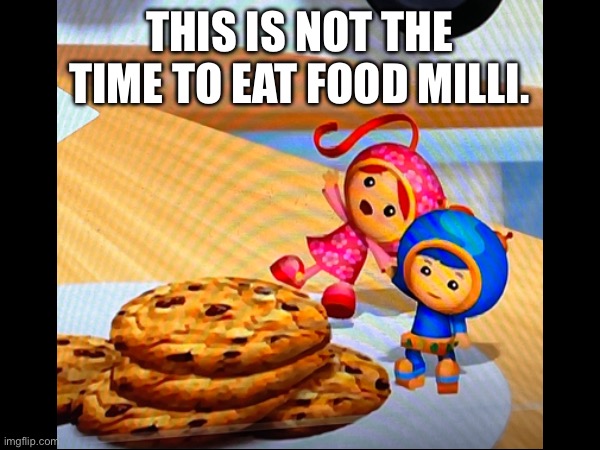 THIS IS NOT THE TIME TO EAT FOOD MILLI. | image tagged in food,nick jr,no time,team umizoomi,cookies,time | made w/ Imgflip meme maker