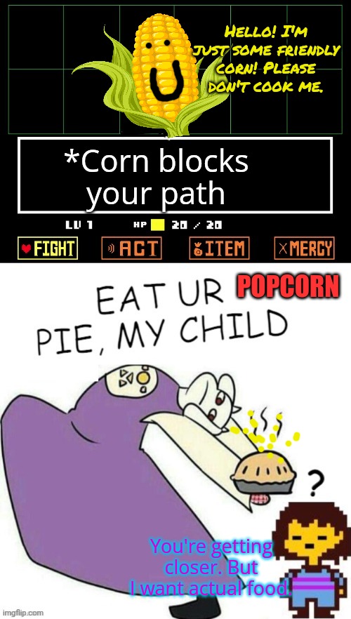 Toriel Makes Pies | Hello! I'm just some friendly corn! Please don't cook me. *Corn blocks your path; POPCORN; You're getting closer. But I want actual food. | image tagged in toriel makes pies,undertale,but why why would you do that,corn | made w/ Imgflip meme maker