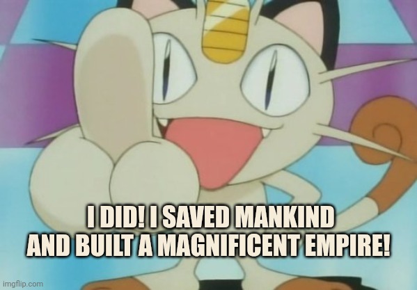 Meowth Dickhand | I DID! I SAVED MANKIND AND BUILT A MAGNIFICENT EMPIRE! | image tagged in meowth dickhand | made w/ Imgflip meme maker