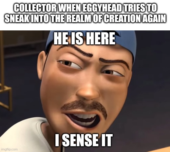 And yes, this is a template | COLLECTOR WHEN EGGYHEAD TRIES TO SNEAK INTO THE REALM OF CREATION AGAIN; HE IS HERE; I SENSE IT | image tagged in he is here i sense it | made w/ Imgflip meme maker