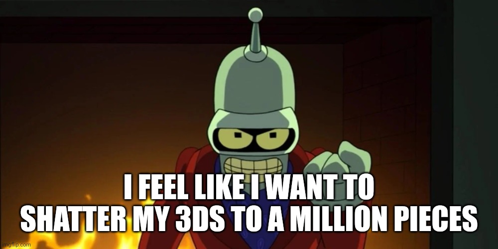 bender aggression | I FEEL LIKE I WANT TO SHATTER MY 3DS TO A MILLION PIECES | image tagged in bender aggression | made w/ Imgflip meme maker