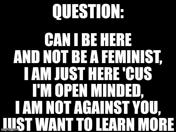 Or ban me, idc, I just want to learn, im not with, or against you, also, sexisim sucks, why does it exist again? | CAN I BE HERE AND NOT BE A FEMINIST, I AM JUST HERE 'CUS I'M OPEN MINDED, I AM NOT AGAINST YOU, JUST WANT TO LEARN MORE; QUESTION: | made w/ Imgflip meme maker