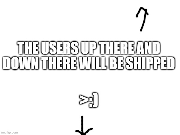 >:} | THE USERS UP THERE AND DOWN THERE WILL BE SHIPPED; >:) | made w/ Imgflip meme maker
