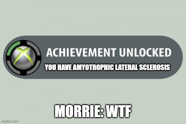 Tuesdays With Morrie meme | YOU HAVE AMYOTROPHIC LATERAL SCLEROSIS; MORRIE: WTF | image tagged in achievement unlocked | made w/ Imgflip meme maker