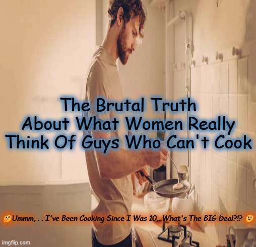 The Brutal Truth About What Women Really Think Of Guys Who Can't Cook; 🤔Ummm, . . I've Been Cooking Since I Was 10,..What's The BIG Deal?!? 🤨 | made w/ Imgflip meme maker