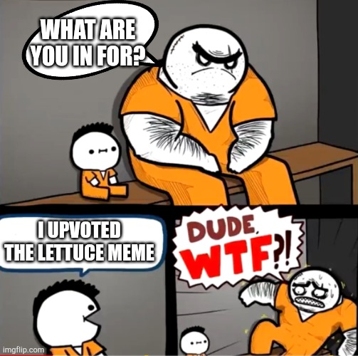 why does lettuce get so many upvotes?! | WHAT ARE YOU IN FOR? I UPVOTED THE LETTUCE MEME | image tagged in surprised bulky prisoner | made w/ Imgflip meme maker