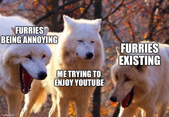 Annoying huh? | FURRIES BEING ANNOYING; FURRIES EXISTING; ME TRYING TO ENJOY YOUTUBE | image tagged in 2/3 wolves laugh | made w/ Imgflip meme maker