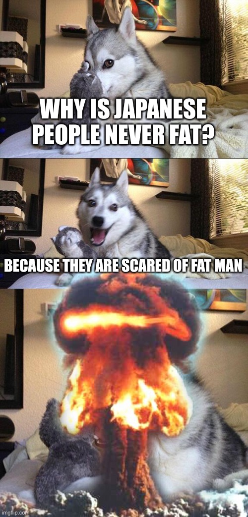 Fat man :/ | WHY IS JAPANESE PEOPLE NEVER FAT? BECAUSE THEY ARE SCARED OF FAT MAN | image tagged in pacific,world war 2,ww2 | made w/ Imgflip meme maker